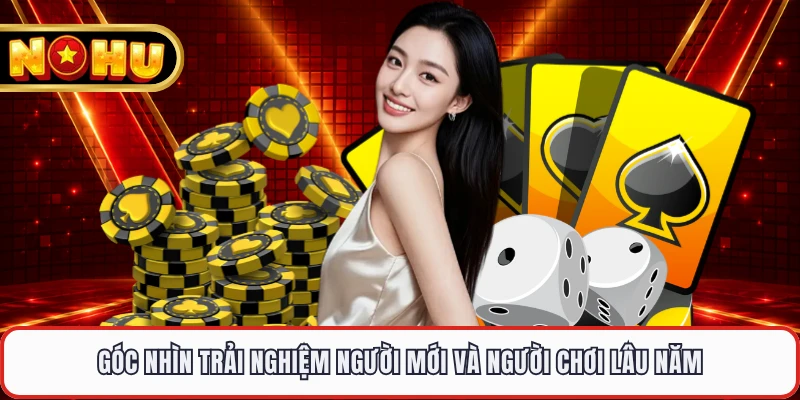 Góc nhìn trải nghiệm người mới và người chơi lâu năm